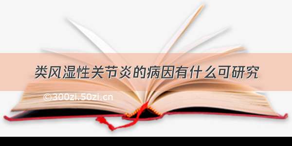 类风湿性关节炎的病因有什么可研究