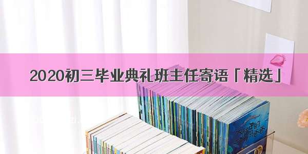 2020初三毕业典礼班主任寄语「精选」