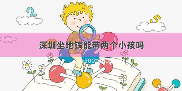 深圳坐地铁能带两个小孩吗