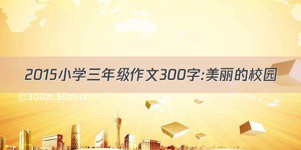 2015小学三年级作文300字:美丽的校园