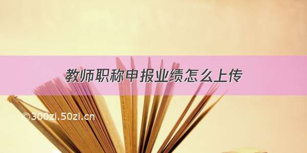 教师职称申报业绩怎么上传