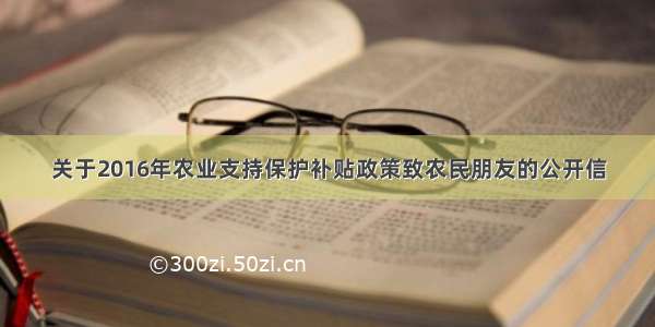 关于2016年农业支持保护补贴政策致农民朋友的公开信