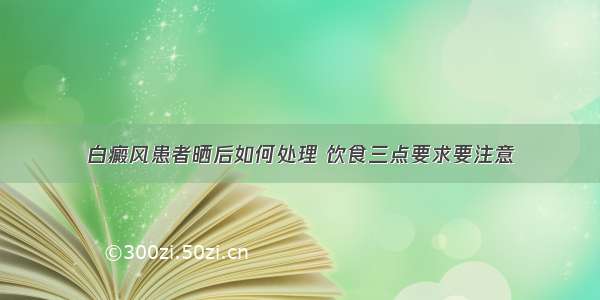 白癜风患者晒后如何处理 饮食三点要求要注意