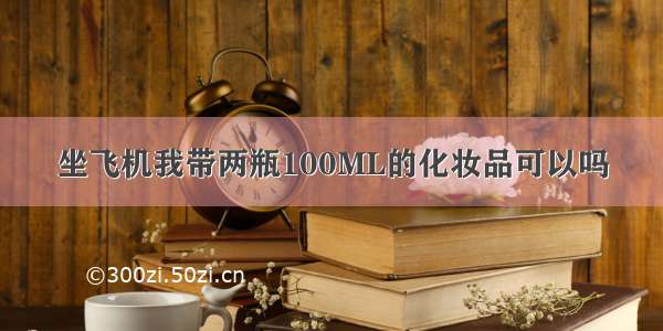 坐飞机我带两瓶100ML的化妆品可以吗