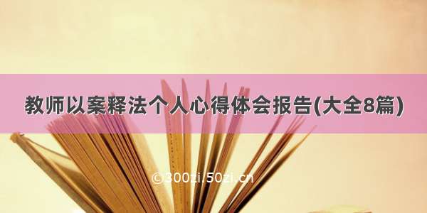 教师以案释法个人心得体会报告(大全8篇)