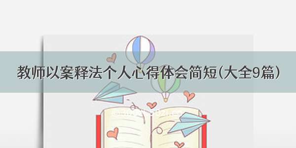 教师以案释法个人心得体会简短(大全9篇)