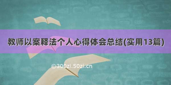 教师以案释法个人心得体会总结(实用13篇)