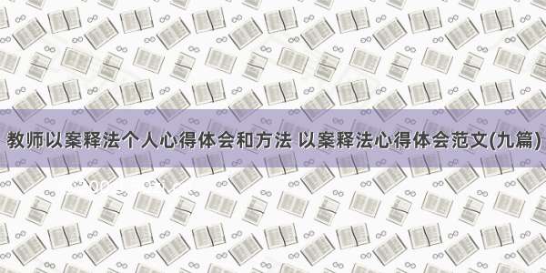 教师以案释法个人心得体会和方法 以案释法心得体会范文(九篇)