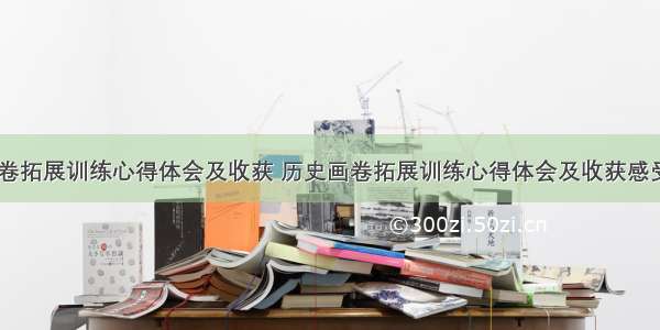 历史画卷拓展训练心得体会及收获 历史画卷拓展训练心得体会及收获感受(二篇)