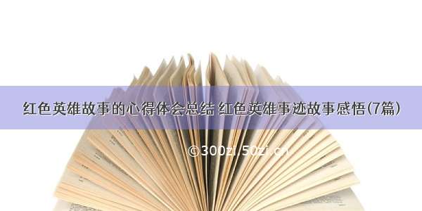 红色英雄故事的心得体会总结 红色英雄事迹故事感悟(7篇)