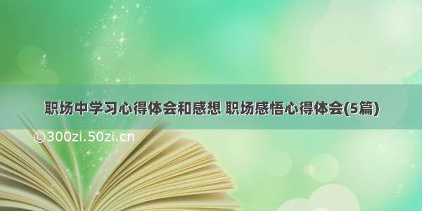 职场中学习心得体会和感想 职场感悟心得体会(5篇)