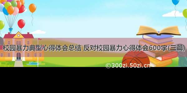 校园暴力典型心得体会总结 反对校园暴力心得体会600字(三篇)