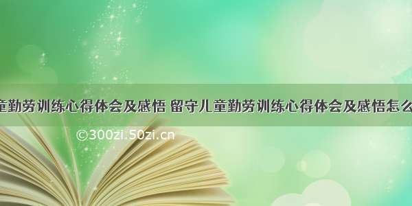 留守儿童勤劳训练心得体会及感悟 留守儿童勤劳训练心得体会及感悟怎么写(8篇)