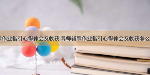 导师辅导作业指引心得体会及收获 导师辅导作业指引心得体会及收获怎么写(九篇)