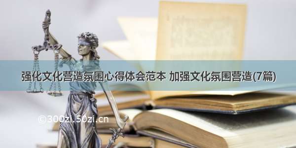 强化文化营造氛围心得体会范本 加强文化氛围营造(7篇)