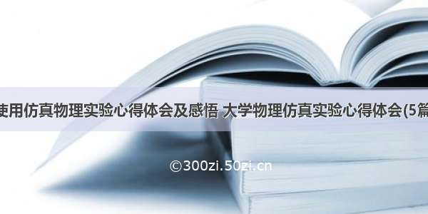 使用仿真物理实验心得体会及感悟 大学物理仿真实验心得体会(5篇)