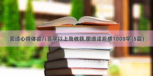 围墙心得体会八百字以上及收获 围墙读后感1000字(5篇)