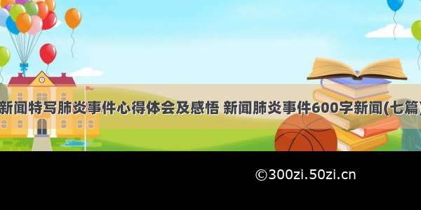 新闻特写肺炎事件心得体会及感悟 新闻肺炎事件600字新闻(七篇)