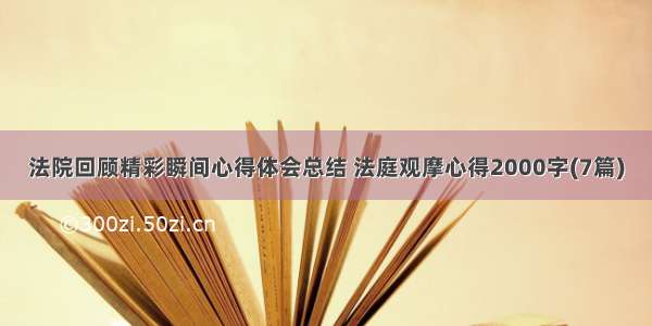 法院回顾精彩瞬间心得体会总结 法庭观摩心得2000字(7篇)