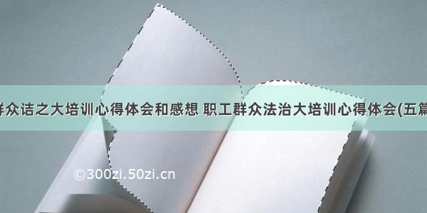 群众诘之大培训心得体会和感想 职工群众法治大培训心得体会(五篇)