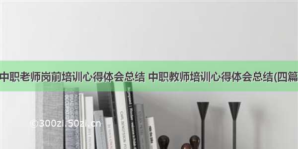 中职老师岗前培训心得体会总结 中职教师培训心得体会总结(四篇)