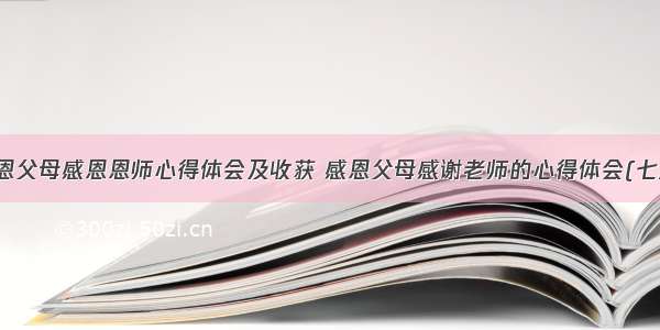 感恩父母感恩恩师心得体会及收获 感恩父母感谢老师的心得体会(七篇)