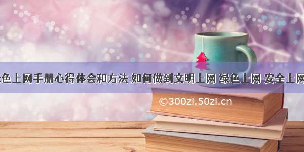 文明绿色上网手册心得体会和方法 如何做到文明上网 绿色上网 安全上网(七篇)