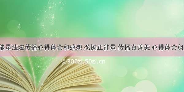 正能量违法传播心得体会和感想 弘扬正能量 传播真善美 心得体会(4篇)