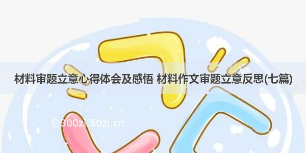 材料审题立意心得体会及感悟 材料作文审题立意反思(七篇)