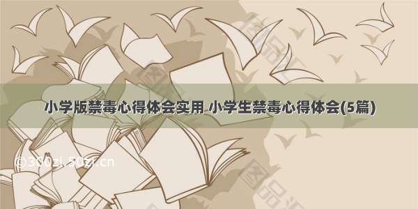 小学版禁毒心得体会实用 小学生禁毒心得体会(5篇)