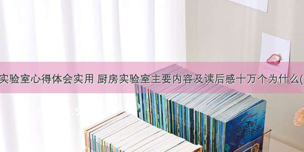 厨房实验室心得体会实用 厨房实验室主要内容及读后感十万个为什么(九篇)