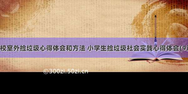 学校室外捡垃圾心得体会和方法 小学生捡垃圾社会实践心得体会(9篇)