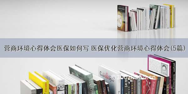 营商环境心得体会医保如何写 医保优化营商环境心得体会(5篇)