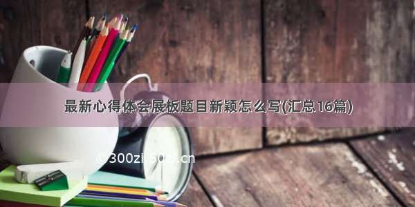 最新心得体会展板题目新颖怎么写(汇总16篇)