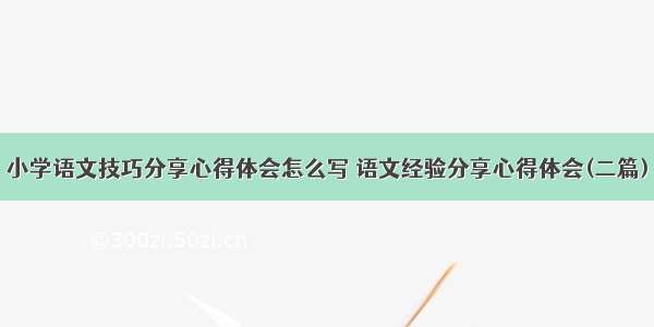 小学语文技巧分享心得体会怎么写 语文经验分享心得体会(二篇)