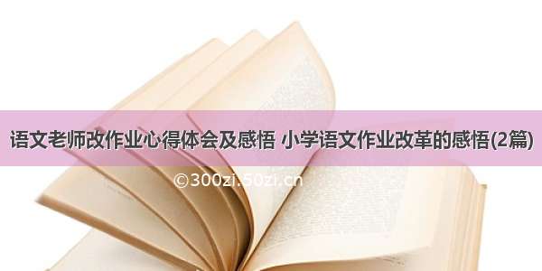 语文老师改作业心得体会及感悟 小学语文作业改革的感悟(2篇)