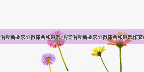 落实治党新要求心得体会和感想 落实治党新要求心得体会和感想作文(4篇)