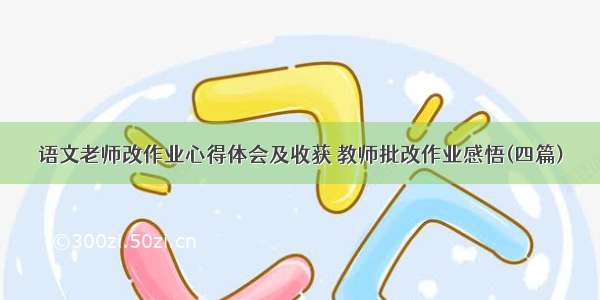 语文老师改作业心得体会及收获 教师批改作业感悟(四篇)