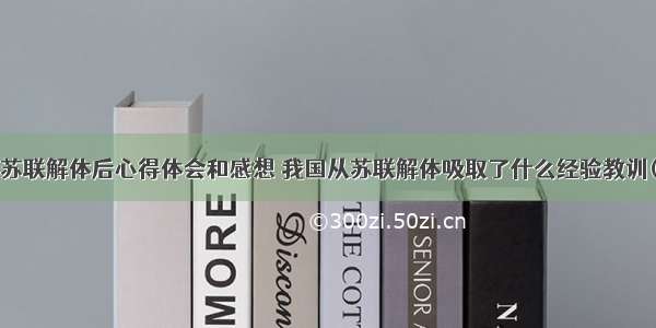 学习苏联解体后心得体会和感想 我国从苏联解体吸取了什么经验教训(6篇)