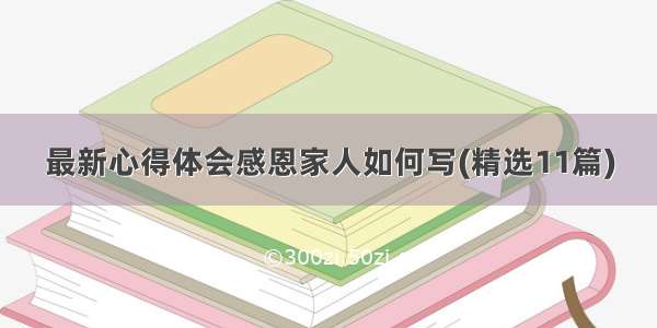 最新心得体会感恩家人如何写(精选11篇)