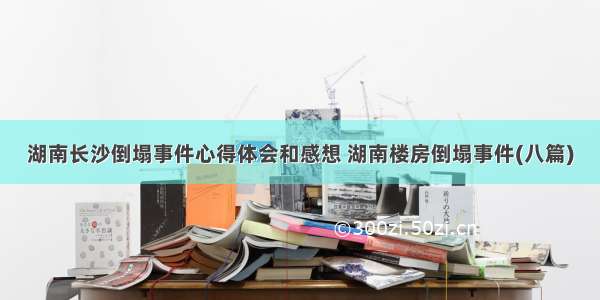 湖南长沙倒塌事件心得体会和感想 湖南楼房倒塌事件(八篇)