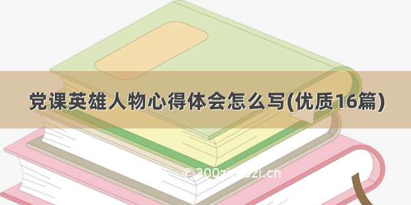 党课英雄人物心得体会怎么写(优质16篇)