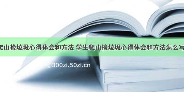 学生爬山捡垃圾心得体会和方法 学生爬山捡垃圾心得体会和方法怎么写(5篇)