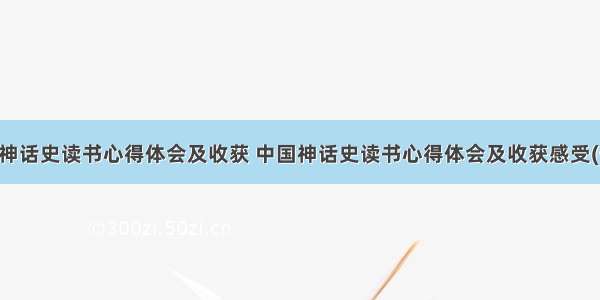 中国神话史读书心得体会及收获 中国神话史读书心得体会及收获感受(七篇)