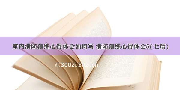 室内消防演练心得体会如何写 消防演练心得体会5(七篇)