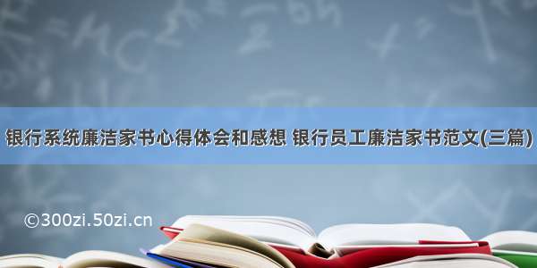 银行系统廉洁家书心得体会和感想 银行员工廉洁家书范文(三篇)