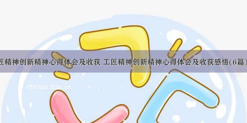 工匠精神创新精神心得体会及收获 工匠精神创新精神心得体会及收获感悟(6篇)