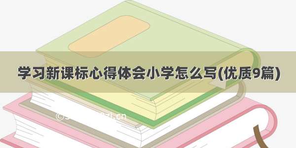 学习新课标心得体会小学怎么写(优质9篇)