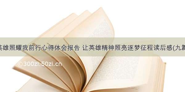 英雄照耀我前行心得体会报告 让英雄精神照亮逐梦征程读后感(九篇)