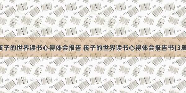 孩子的世界读书心得体会报告 孩子的世界读书心得体会报告书(3篇)